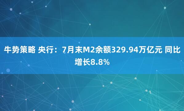牛势策略 央行：7月末M2余额329.94万亿元 同比增长8.8%