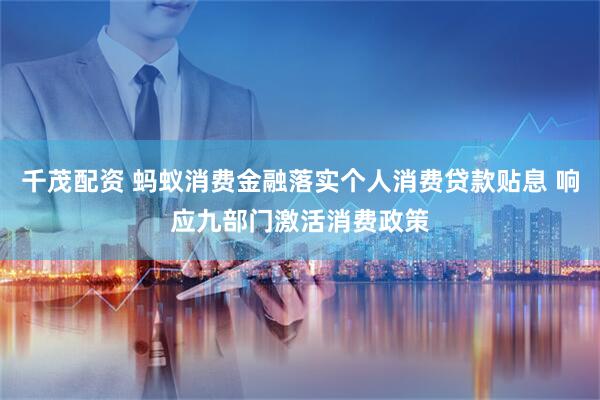千茂配资 蚂蚁消费金融落实个人消费贷款贴息 响应九部门激活消费政策