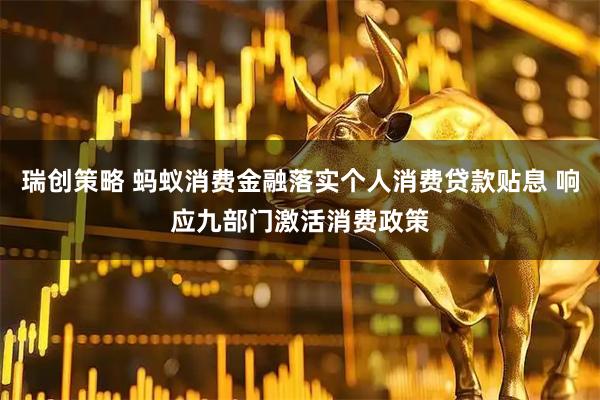 瑞创策略 蚂蚁消费金融落实个人消费贷款贴息 响应九部门激活消费政策