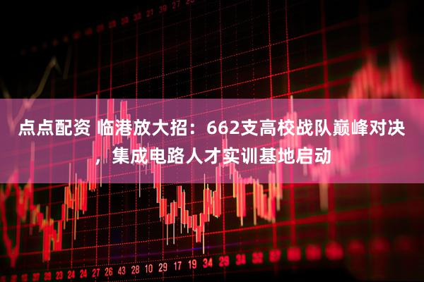 点点配资 临港放大招：662支高校战队巅峰对决，集成电路人才实训基地启动