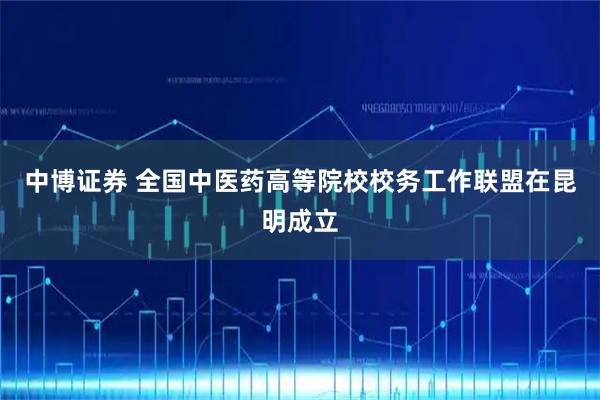 中博证券 全国中医药高等院校校务工作联盟在昆明成立