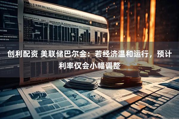 创利配资 美联储巴尔金：若经济温和运行，预计利率仅会小幅调整