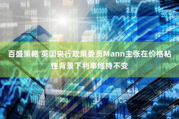 百盛策略 英国央行政策委员Mann主张在价格粘性背景下利率维持不变