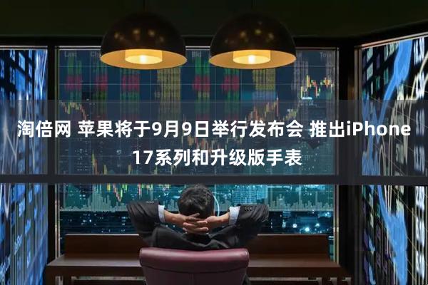 淘倍网 苹果将于9月9日举行发布会 推出iPhone 17系列和升级版手表