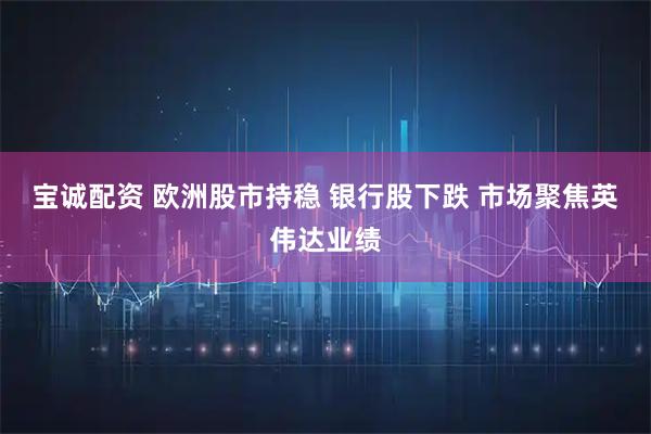 宝诚配资 欧洲股市持稳 银行股下跌 市场聚焦英伟达业绩