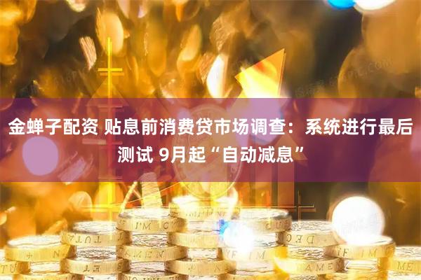 金蝉子配资 贴息前消费贷市场调查：系统进行最后测试 9月起“自动减息”