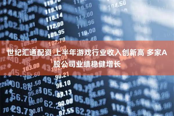 世纪汇通配资 上半年游戏行业收入创新高 多家A股公司业绩稳健增长