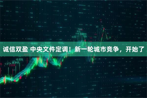 诚信双盈 中央文件定调！新一轮城市竞争，开始了