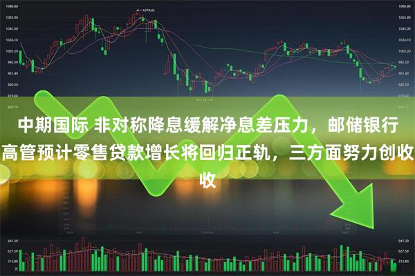 中期国际 非对称降息缓解净息差压力，邮储银行高管预计零售贷款增长将回归正轨，三方面努力创收