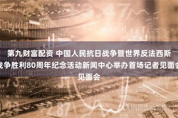 第九财富配资 中国人民抗日战争暨世界反法西斯战争胜利80周年纪念活动新闻中心举办首场记者见面会