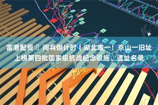 富港配资 ​阅兵倒计时丨湖北唯一！京山一旧址上榜第四批国家级抗战纪念设施、遗址名录