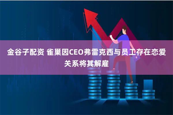 金谷子配资 雀巢因CEO弗雷克西与员工存在恋爱关系将其解雇