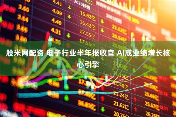 股米网配资 电子行业半年报收官 AI成业绩增长核心引擎