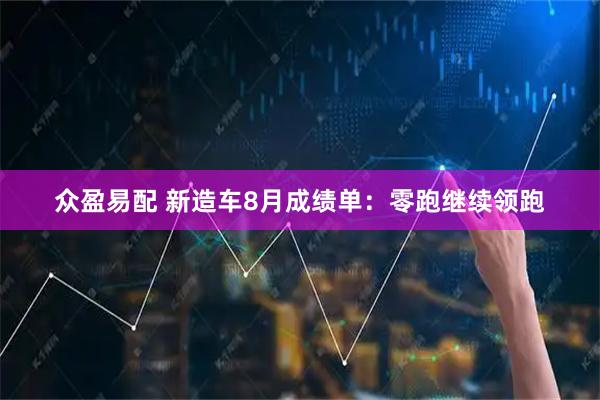 众盈易配 新造车8月成绩单：零跑继续领跑