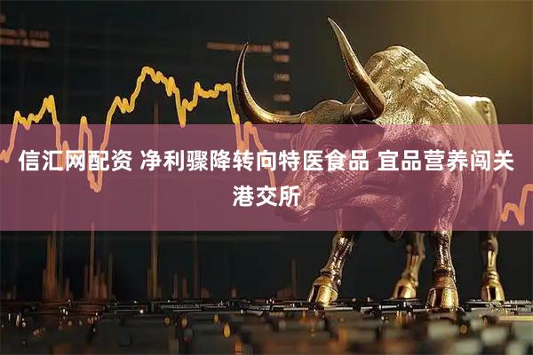 信汇网配资 净利骤降转向特医食品 宜品营养闯关港交所