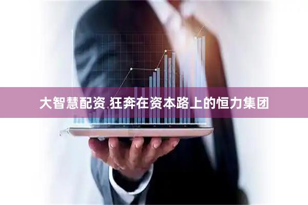 大智慧配资 狂奔在资本路上的恒力集团