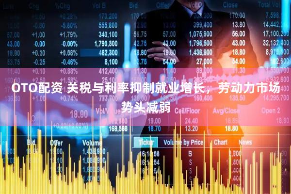OTO配资 关税与利率抑制就业增长，劳动力市场势头减弱