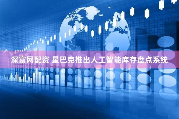 深富网配资 星巴克推出人工智能库存盘点系统