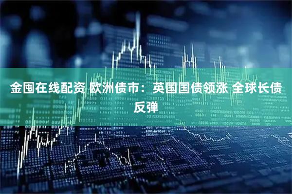 金囤在线配资 欧洲债市：英国国债领涨 全球长债反弹