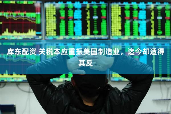 库东配资 关税本应重振美国制造业，迄今却适得其反