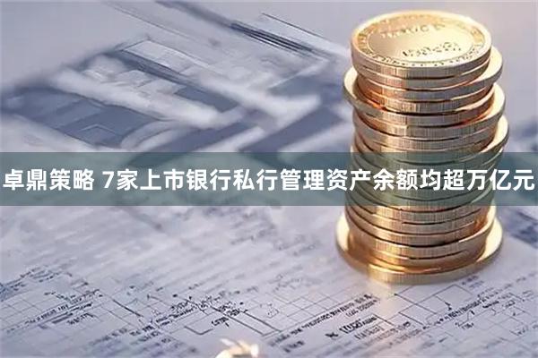 卓鼎策略 7家上市银行私行管理资产余额均超万亿元