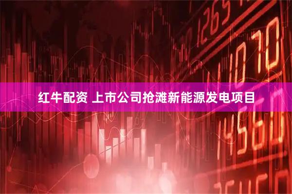 红牛配资 上市公司抢滩新能源发电项目