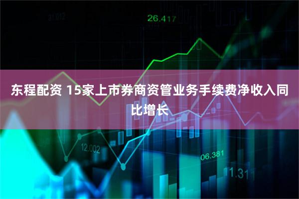 东程配资 15家上市券商资管业务手续费净收入同比增长