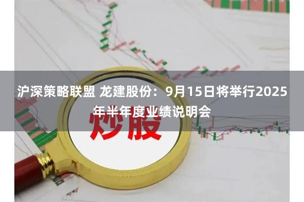 沪深策略联盟 龙建股份：9月15日将举行2025年半年度业绩说明会