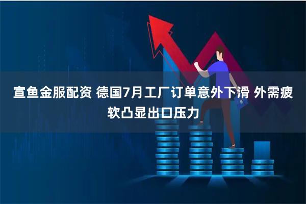 宣鱼金服配资 德国7月工厂订单意外下滑 外需疲软凸显出口压力