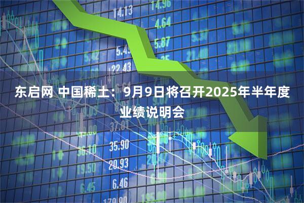 东启网 中国稀土：9月9日将召开2025年半年度业绩说明会
