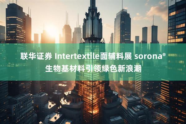 联华证券 Intertextile面辅料展 sorona®生物基材料引领绿色新浪潮