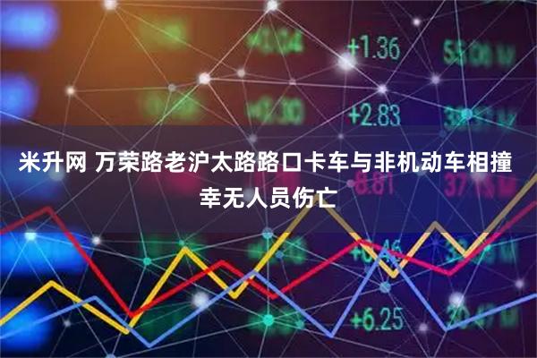 米升网 万荣路老沪太路路口卡车与非机动车相撞 幸无人员伤亡