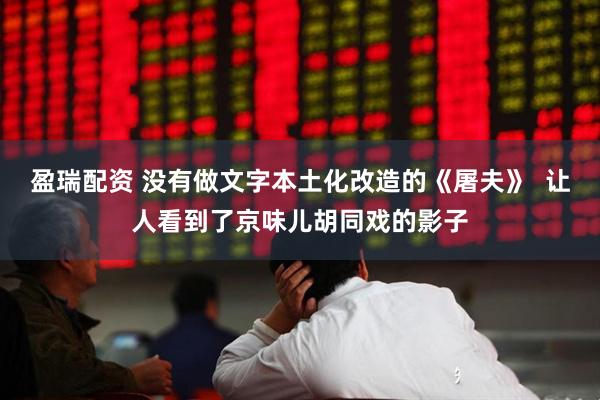 盈瑞配资 没有做文字本土化改造的《屠夫》  让人看到了京味儿胡同戏的影子