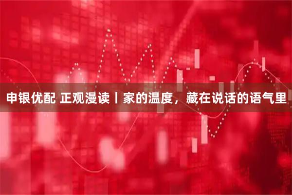 申银优配 正观漫读丨家的温度，藏在说话的语气里