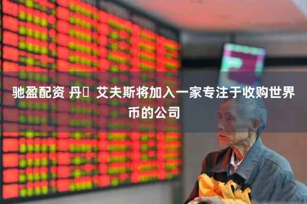 驰盈配资 丹・艾夫斯将加入一家专注于收购世界币的公司