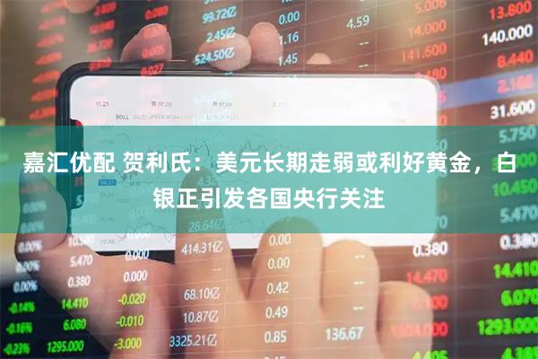 嘉汇优配 贺利氏：美元长期走弱或利好黄金，白银正引发各国央行关注