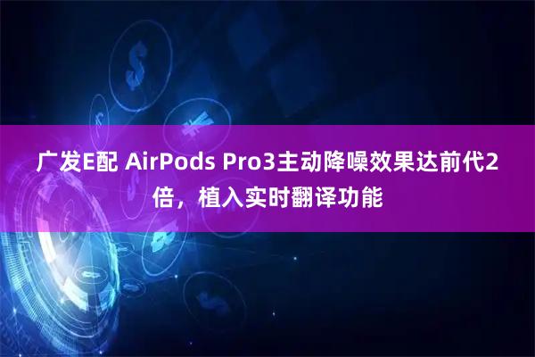 广发E配 AirPods Pro3主动降噪效果达前代2倍，植入实时翻译功能