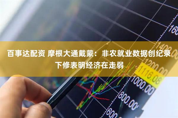 百事达配资 摩根大通戴蒙：非农就业数据创纪录下修表明经济在走弱