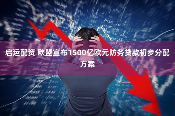 启运配资 欧盟宣布1500亿欧元防务贷款初步分配方案