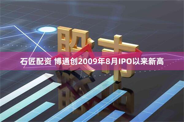 石匠配资 博通创2009年8月IPO以来新高
