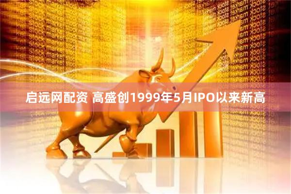 启远网配资 高盛创1999年5月IPO以来新高