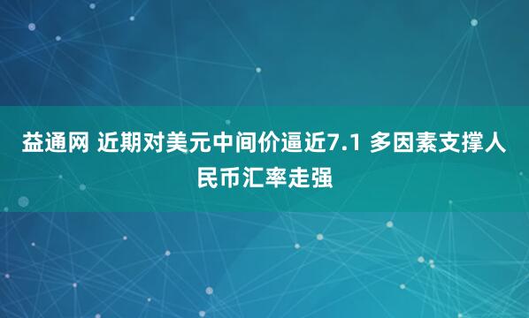 益通网 近期对美元中间价逼近7.1 多因素支撑人民币汇率走强