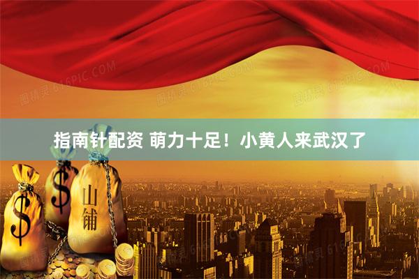 指南针配资 萌力十足！小黄人来武汉了