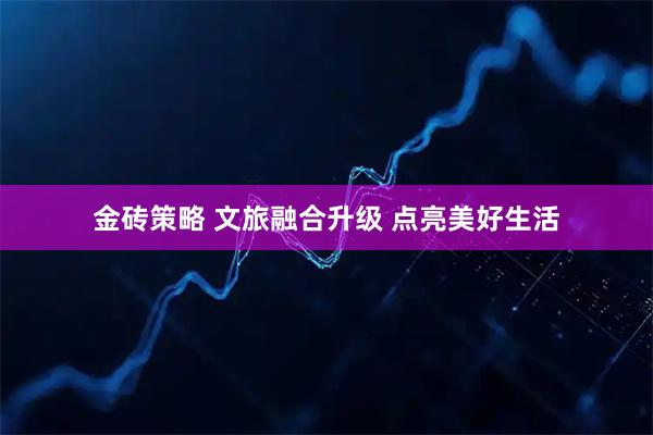 金砖策略 文旅融合升级 点亮美好生活