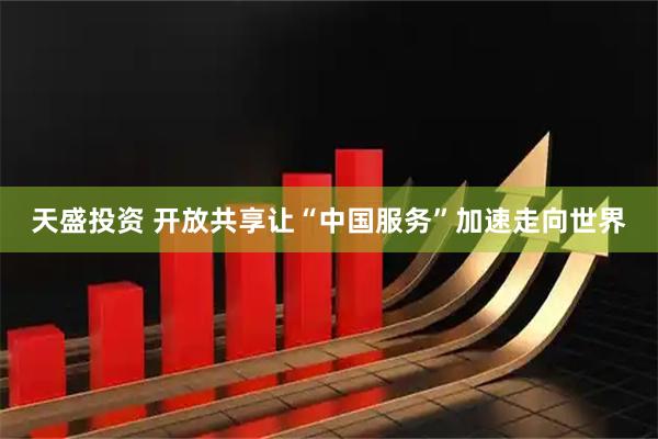 天盛投资 开放共享让“中国服务”加速走向世界
