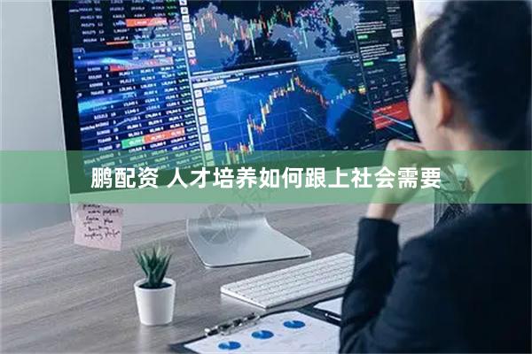 鹏配资 人才培养如何跟上社会需要