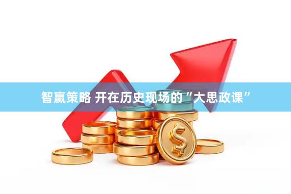 智赢策略 开在历史现场的“大思政课”