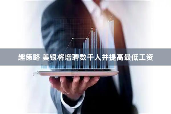 趣策略 美银将增聘数千人并提高最低工资