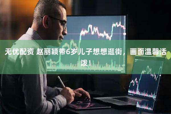 无优配资 赵丽颖带6岁儿子想想逛街，画面温馨活泼！