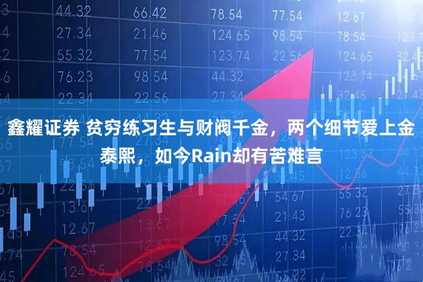 鑫耀证券 贫穷练习生与财阀千金，两个细节爱上金泰熙，如今Rain却有苦难言